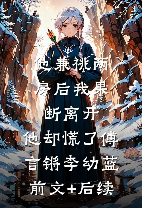 他兼祧两房后我果断离开，他却慌了傅言锵李幼蓝前文+后续