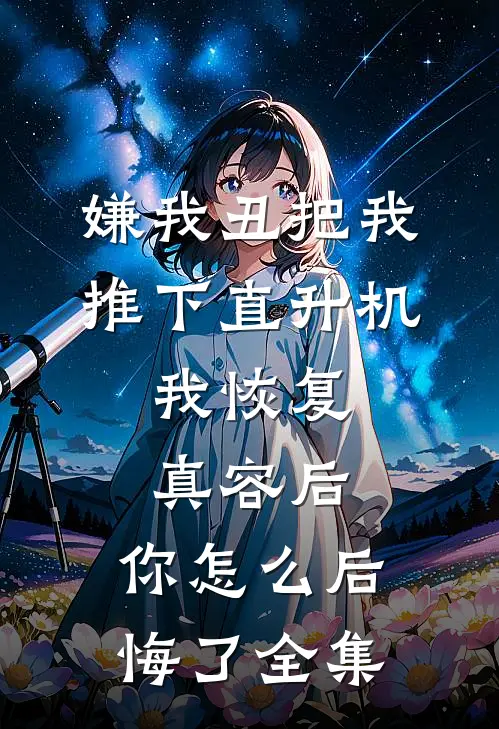 嫌我丑把我推下直升机，我恢复真容后，你怎么后悔了全集