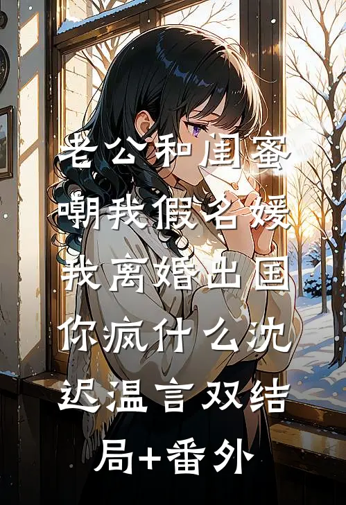 老公和闺蜜嘲我假名媛，我离婚出国你疯什么沈迟温言双结局+番外