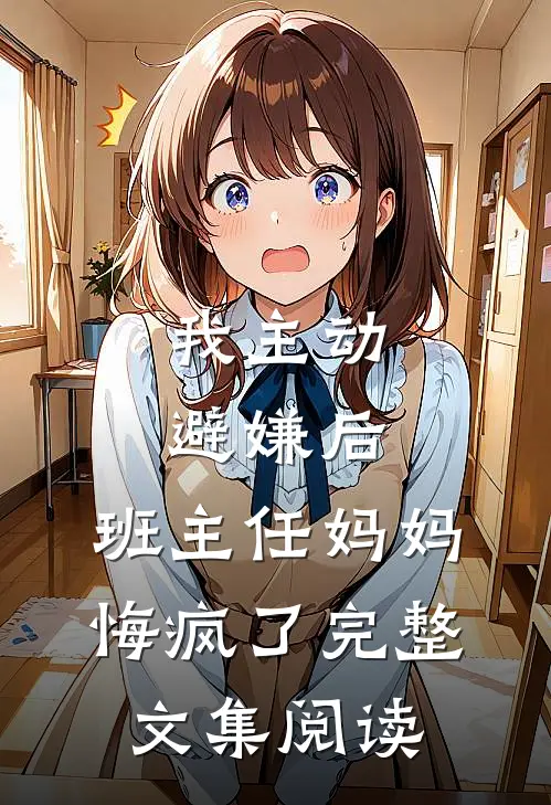 我主动避嫌后，班主任妈妈悔疯了完整文集阅读