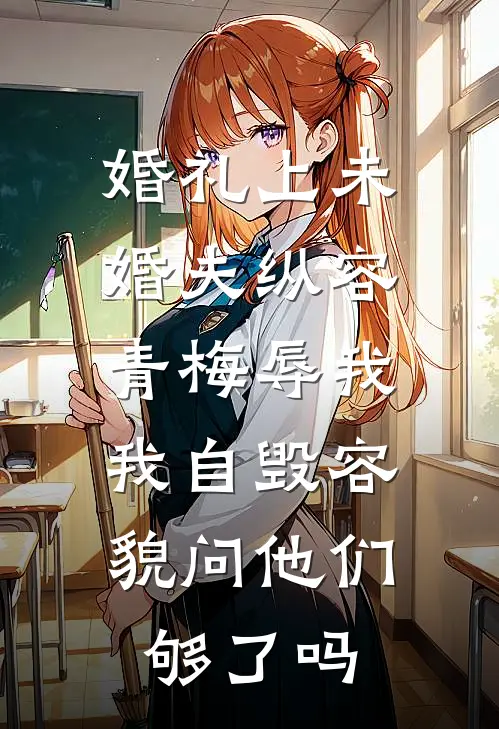 婚礼上未婚夫纵容青梅辱我，我自毁容貌问他们够了吗