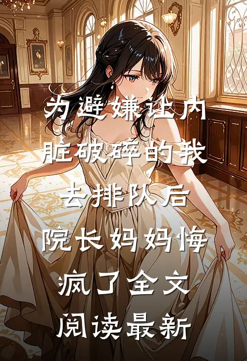 为避嫌让内脏破碎的我去排队后，院长妈妈悔疯了全文阅读最新