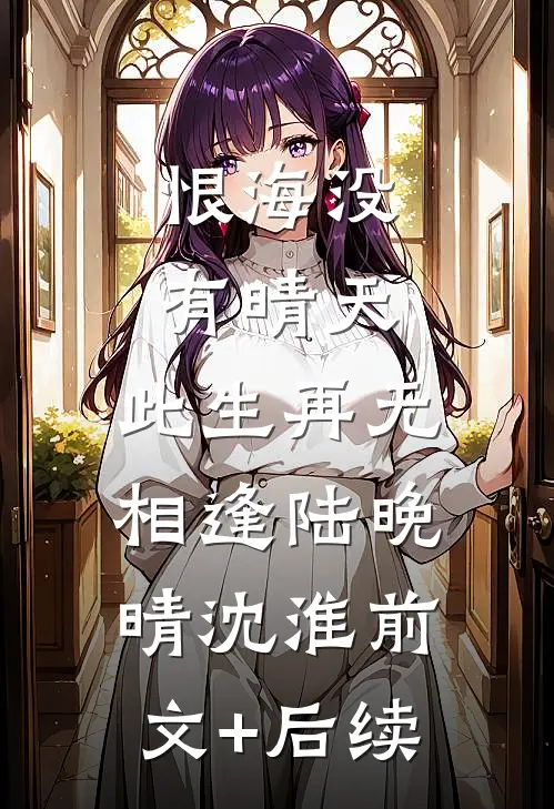 恨海没有晴天，此生再无相逢陆晚晴沈淮前文+后续