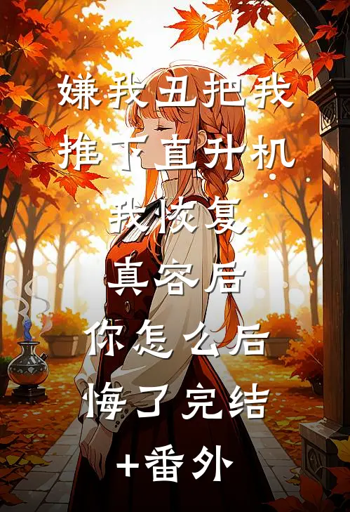 嫌我丑把我推下直升机，我恢复真容后，你怎么后悔了完结+番外