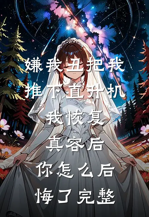嫌我丑把我推下直升机，我恢复真容后，你怎么后悔了完整