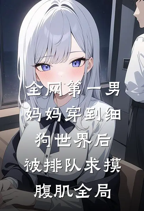 全网第一男妈妈穿到细狗世界后，被排队求摸腹肌全局