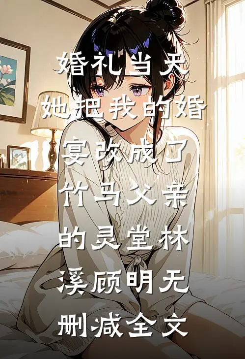 婚礼当天，她把我的婚宴改成了竹马父亲的灵堂林溪顾明无删减全文