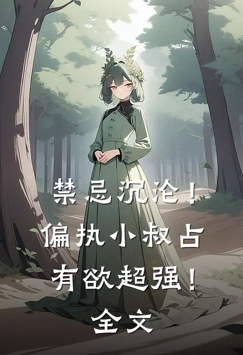 禁忌沉沦！偏执小叔占有欲超强！全文