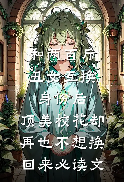 和两百斤丑女互换身份后，顶美校花却再也不想换回来必读文