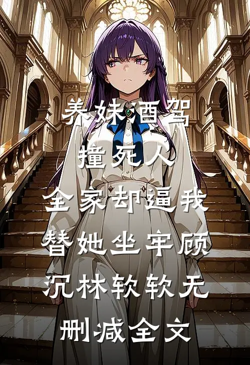 养妹酒驾撞死人，全家却逼我替她坐牢顾沉林软软无删减全文