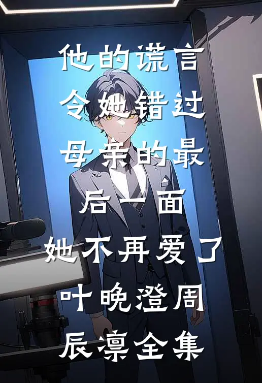 他的谎言令她错过母亲的最后一面，她不再爱了叶晚澄周辰凛全集