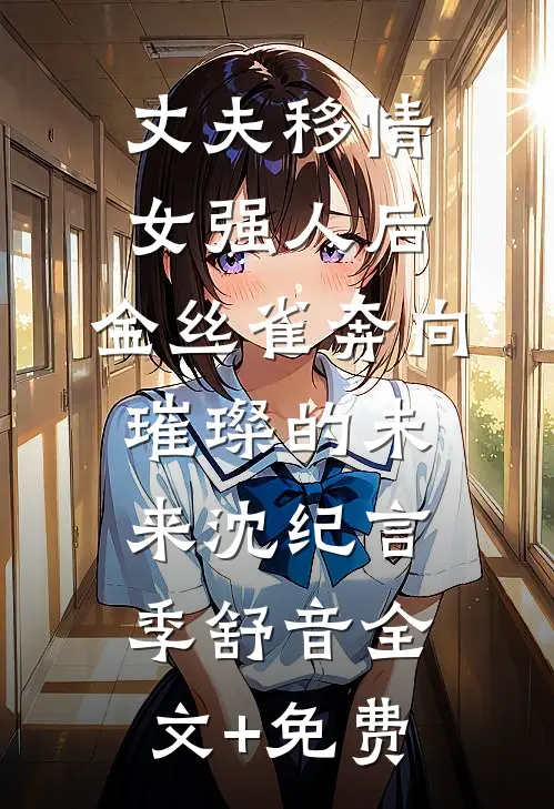 丈夫移情女强人后，金丝雀奔向璀璨的未来沈纪言季舒音全文+免费