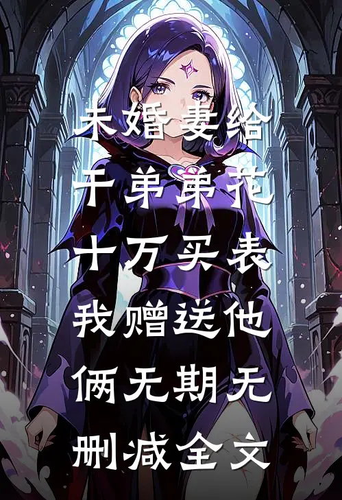 未婚妻给干弟弟花十万买表，我赠送他俩无期无删减全文