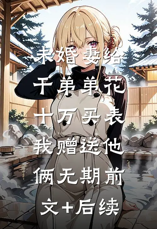 未婚妻给干弟弟花十万买表，我赠送他俩无期前文+后续