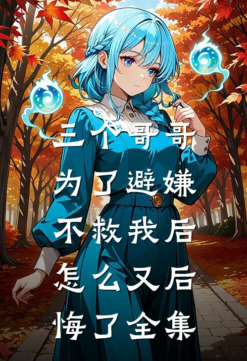 三个哥哥为了避嫌不救我后，怎么又后悔了全集