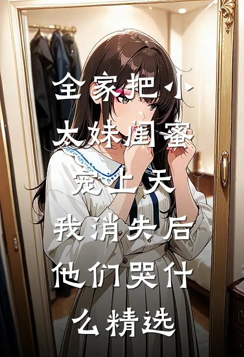 全家把小太妹闺蜜宠上天，我消失后他们哭什么精选