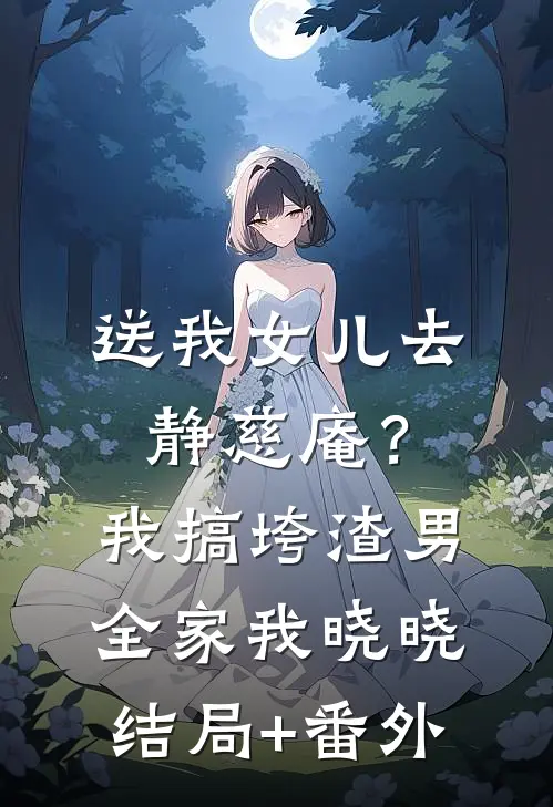 送我女儿去静慈庵？我搞垮渣男全家我晓晓结局+番外