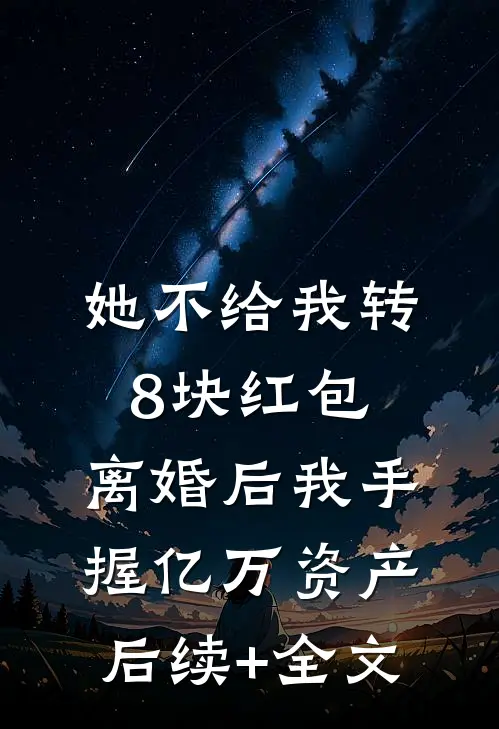 她不给我转8块红包，离婚后我手握亿万资产后续+全文
