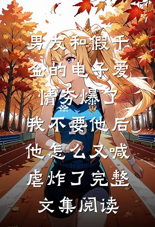 男友和假千金的电子爱情夯爆了，我不要他后他怎么又喊虐炸了完整文集阅读