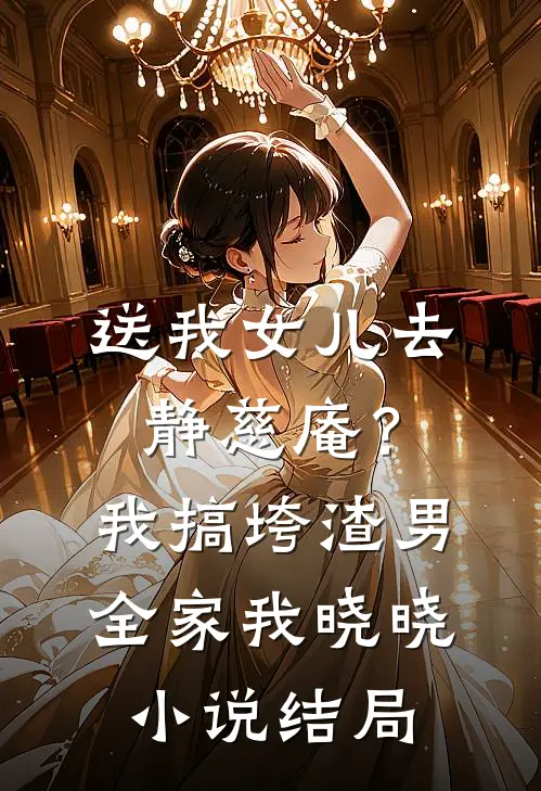 送我女儿去静慈庵？我搞垮渣男全家我晓晓小说结局