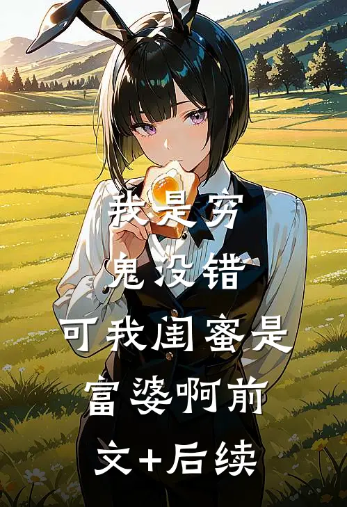 我是穷鬼没错，可我闺蜜是富婆啊前文+后续