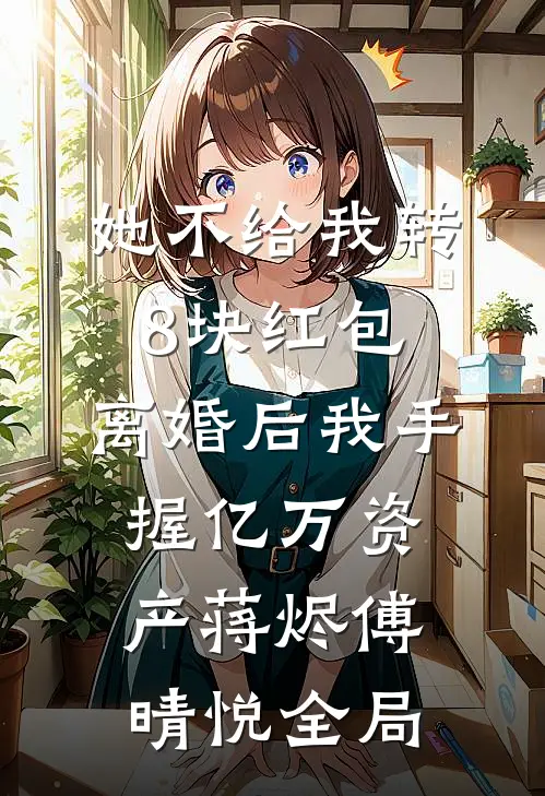 她不给我转8块红包，离婚后我手握亿万资产蒋烬傅晴悦全局