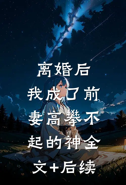 离婚后，我成了前妻高攀不起的神全文+后续