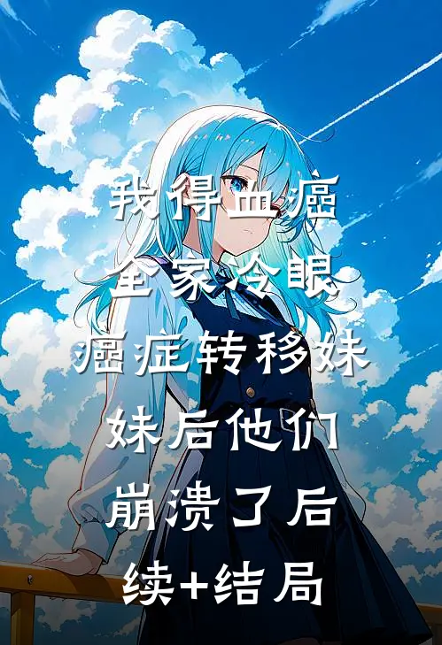 我得血癌全家冷眼，癌症转移妹妹后他们崩溃了后续+结局