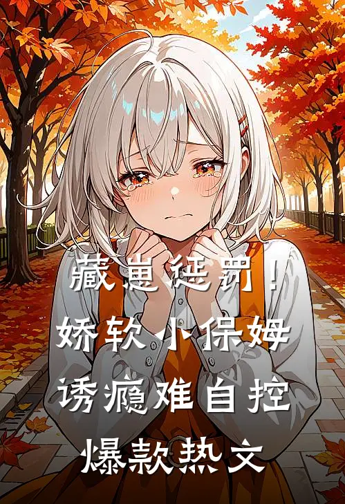 藏崽惩罚！娇软小保姆诱瘾难自控爆款热文