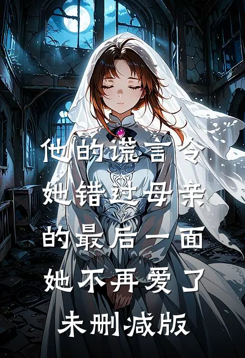 他的谎言令她错过母亲的最后一面，她不再爱了未删减版