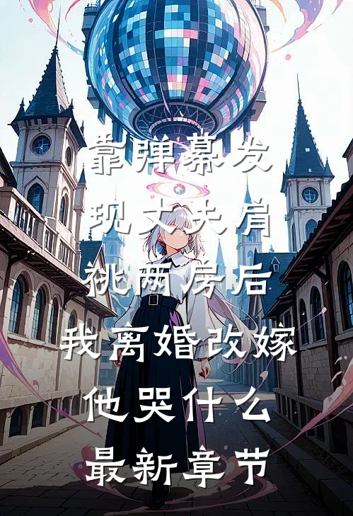 靠弹幕发现丈夫肩祧两房后，我离婚改嫁他哭什么最新章节