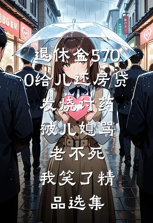退休金5700给儿还房贷，发烧讨药被儿媳骂老不死，我笑了精品选集