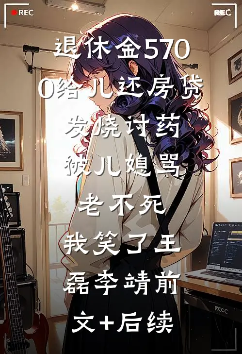 退休金5700给儿还房贷，发烧讨药被儿媳骂老不死，我笑了王磊李靖前文+后续