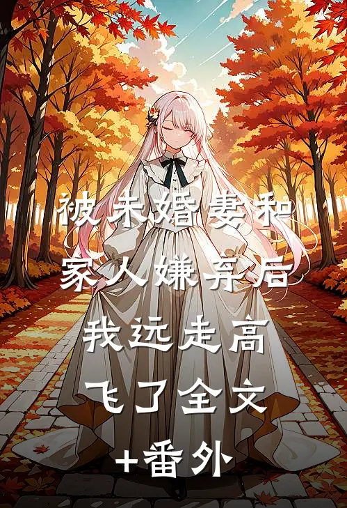 被未婚妻和家人嫌弃后，我远走高飞了全文+番外