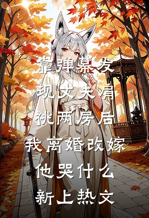 靠弹幕发现丈夫肩祧两房后，我离婚改嫁他哭什么新上热文