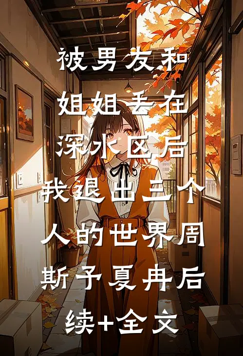 被男友和姐姐丢在深水区后，我退出三个人的世界周斯予夏冉后续+全文