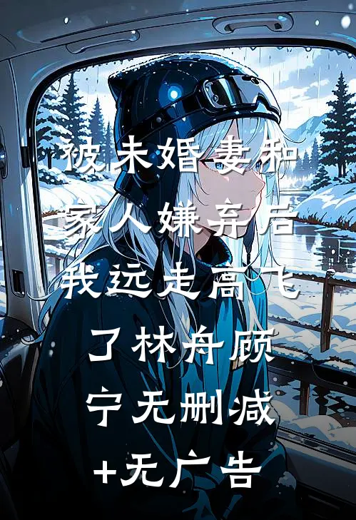 被未婚妻和家人嫌弃后，我远走高飞了林舟顾宁无删减+无广告