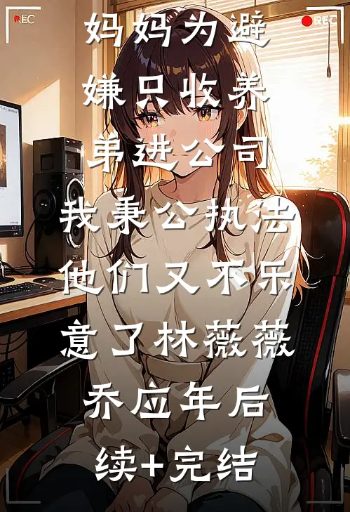 妈妈为避嫌只收养弟进公司，我秉公执法他们又不乐意了林薇薇乔应年后续+完结
