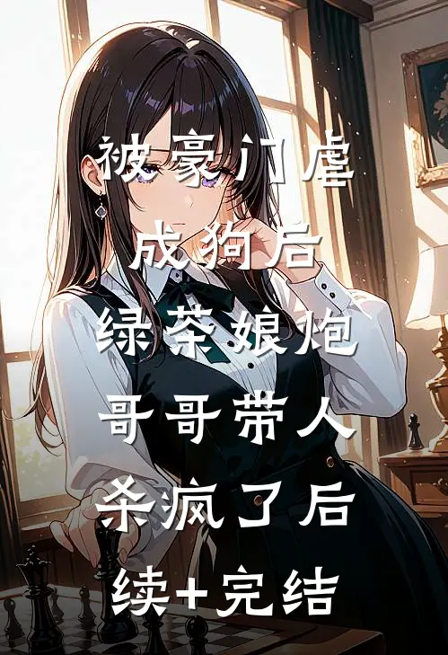 被豪门虐成狗后，绿茶娘炮哥哥带人杀疯了后续+完结
