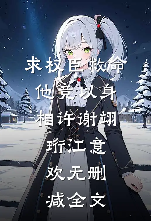 求权臣救命，他竟以身相许谢翊珩江意欢无删减全文