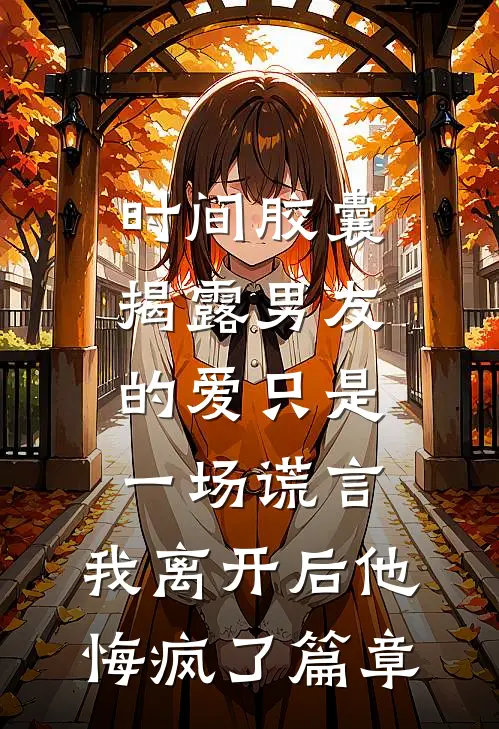 时间胶囊揭露男友的爱只是一场谎言，我离开后他悔疯了篇章