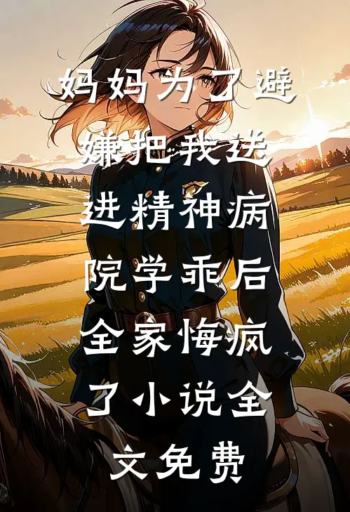 妈妈为了避嫌把我送进精神病院学乖后，全家悔疯了小说全文免费
