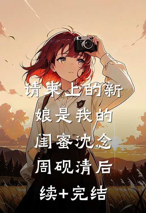 请柬上的新娘是我的闺蜜沈念周砚清后续+完结
