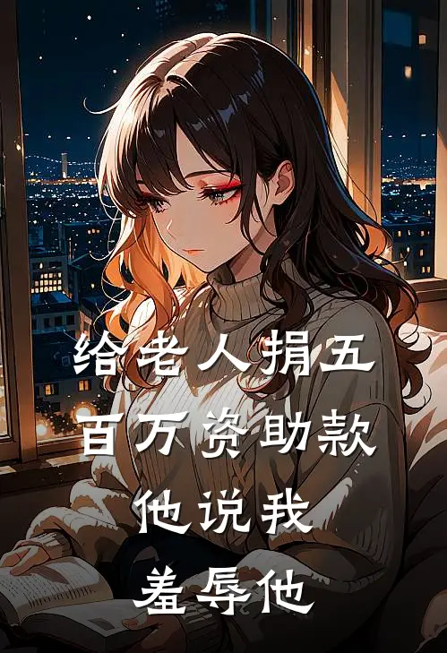 给老人捐五百万资助款，他说我羞辱他周承德林栖热门小说推荐_完本小说大全给老人捐五百万资助款，他说我羞辱他(周承德林栖)