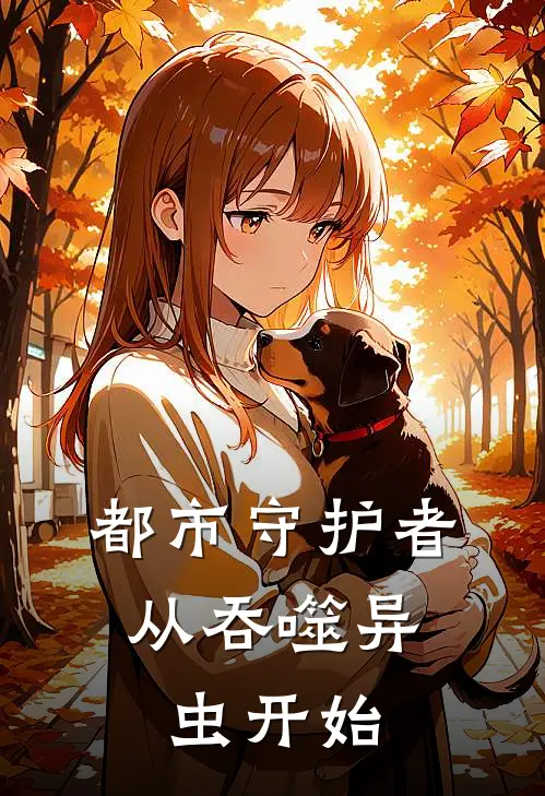 都市守护者：从吞噬异虫开始(抖音热门)在线免费小说_热门网络小说都市守护者：从吞噬异虫开始抖音热门