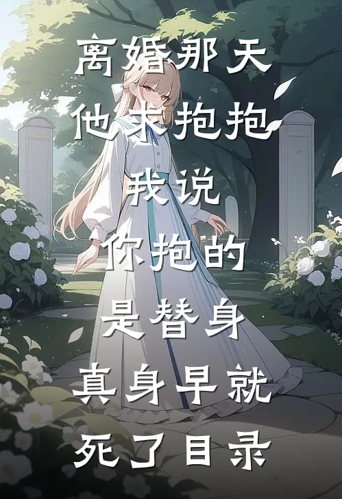 离婚那天他求抱抱，我说：你抱的是替身，真身早就死了目录