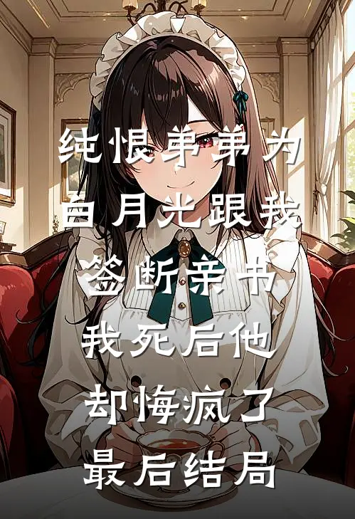 纯恨弟弟为白月光跟我签断亲书，我死后他却悔疯了最后结局