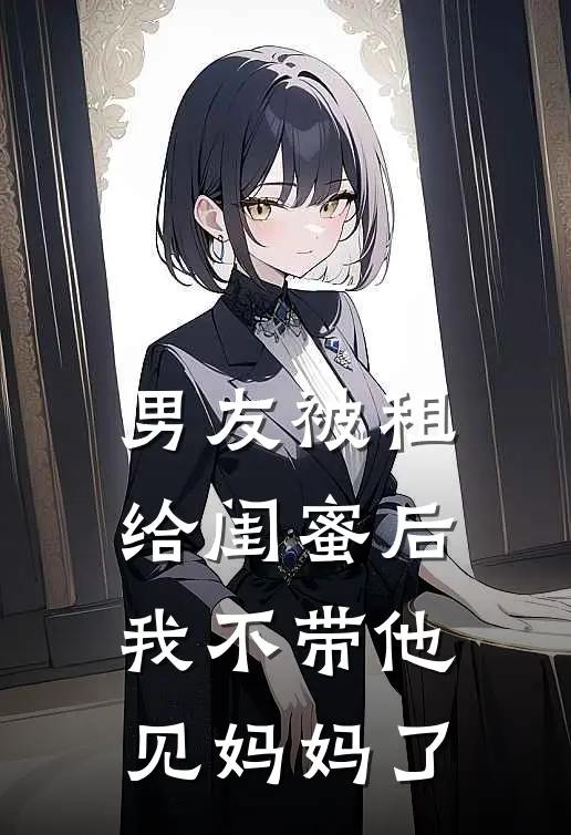 男友被租给闺蜜后，我不带他见妈妈了
