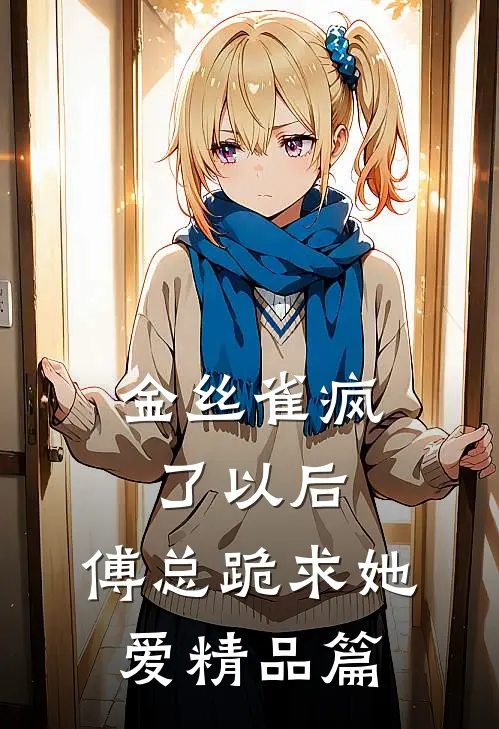 金丝雀疯了以后，傅总跪求她爱精品篇