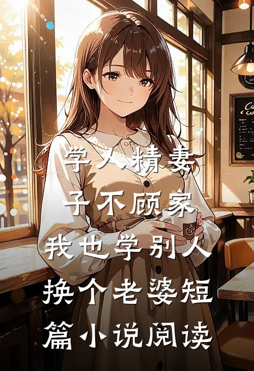 学人精妻子不顾家，我也学别人换个老婆短篇小说阅读